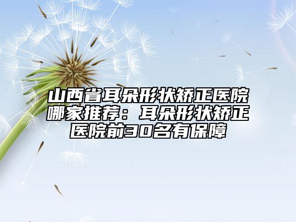 山西省耳朵形状矫正医院哪家推荐：耳朵形状矫正医院前30名有保障