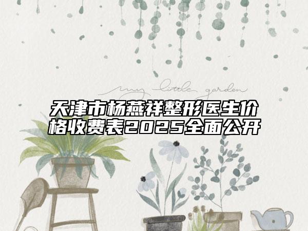 天津市杨燕祥整形医生价格收费表2025全面公开