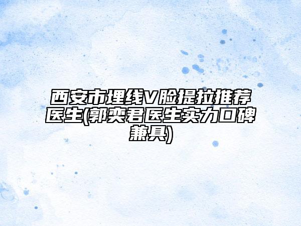 西安市埋线V脸提拉推荐医生(郭奕君医生实力口碑兼具)