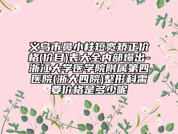 义乌市鼻小柱短宽矫正价格(价目)表大全内部爆出-浙江大学医学院附属第四医院(浙大四院)整形科需要价格是多少呢