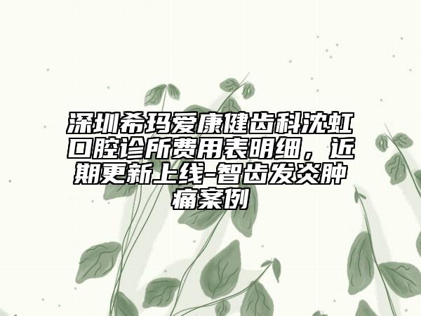 深圳希玛爱康健齿科沈虹口腔诊所费用表明细，近期更新上线-智齿发炎肿痛案例