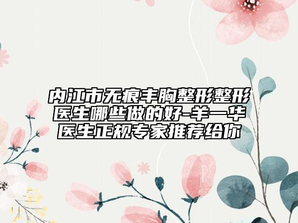 内江市无痕丰胸整形整形医生哪些做的好-羊一华医生正规专家推荐给你
