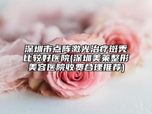 深圳市点阵激光治疗斑秃比较好医院(深圳美莱整形美容医院收费合理推荐)