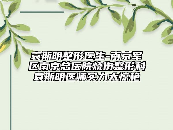 袁斯明整形医生-南京军区南京总医院烧伤整形科袁斯明医师实力太惊艳