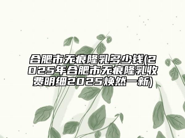 合肥市无痕隆乳多少钱(2025年合肥市无痕隆乳收费明细2025焕然一新)
