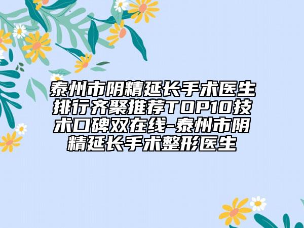 泰州市阴精延长手术医生排行齐聚推荐TOP10技术口碑双在线-泰州市阴精延长手术整形医生