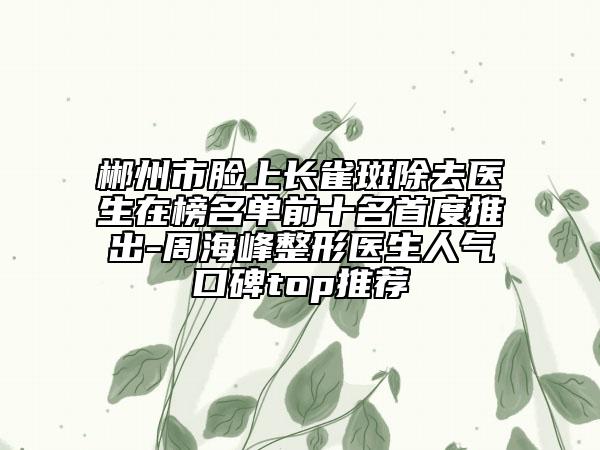 郴州市脸上长雀斑除去医生在榜名单前十名首度推出-周海峰整形医生人气口碑top推荐