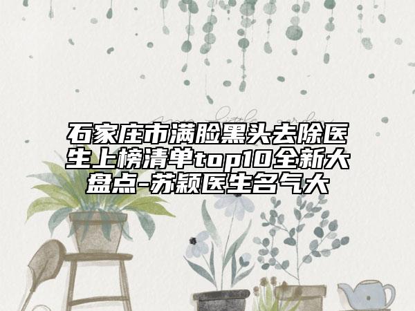 石家庄市满脸黑头去除医生上榜清单top10全新大盘点-苏颖医生名气大