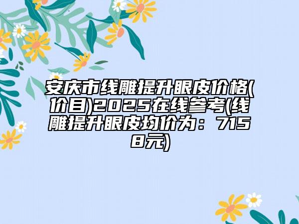 安庆市线雕提升眼皮价格(价目)2025在线参考(线雕提升眼皮均价为：7158元)