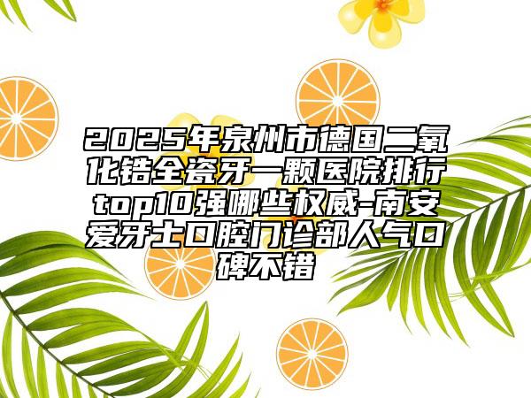 2025年泉州市德国二氧化锆全瓷牙一颗医院排行top10强哪些权威-南安爱牙士口腔门诊部人气口碑不错
