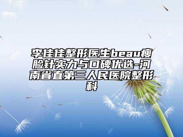 李佳佳整形医生beau瘦脸针实力与口碑优选-河南省直第三人民医院整形科