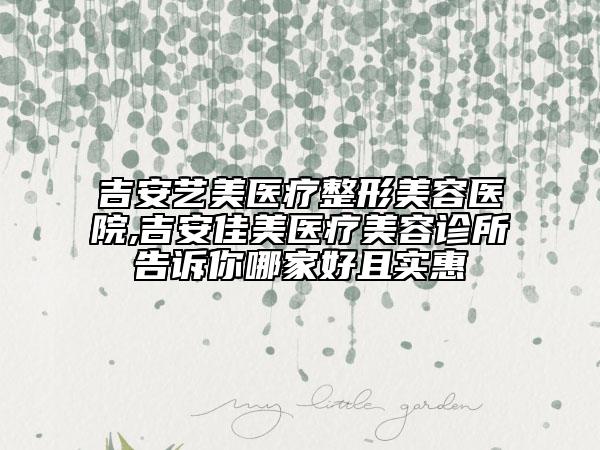 吉安艺美医疗整形美容医院,吉安佳美医疗美容诊所告诉你哪家好且实惠