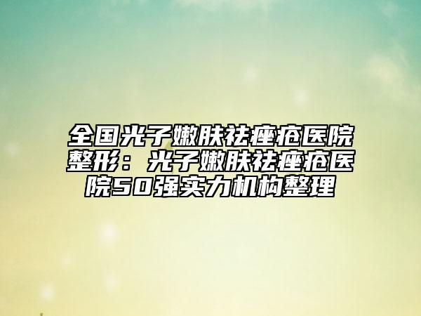 全国光子嫩肤祛痤疮医院整形：光子嫩肤祛痤疮医院50强实力机构整理