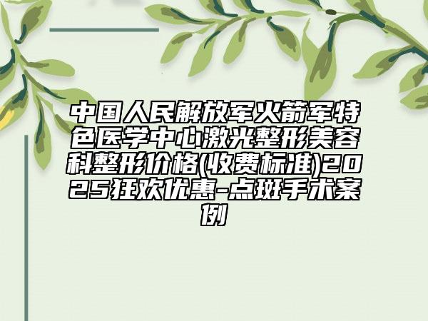中国人民解放军火箭军特色医学中心激光整形美容科整形价格(收费标准)2025狂欢优惠-点斑手术案例