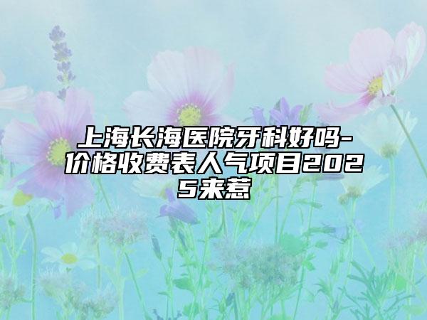 上海长海医院牙科好吗-价格收费表人气项目2025来惹