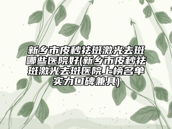 新乡市皮秒祛斑激光去斑哪些医院好(新乡市皮秒祛斑激光去斑医院上榜名单实力口碑兼具)