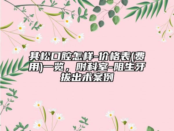 其松口腔怎样-价格表(费用)一览，附科室-阻生牙拔出术案例