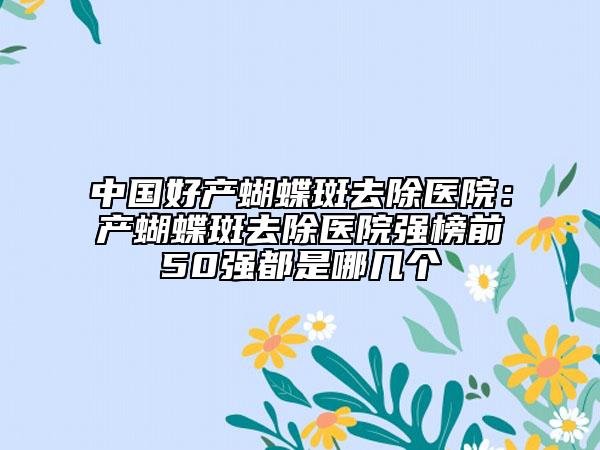 中国好产蝴蝶斑去除医院：产蝴蝶斑去除医院强榜前50强都是哪几个