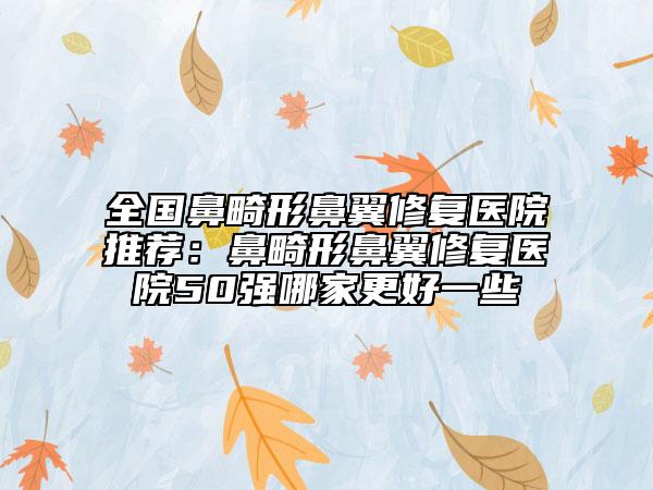 全国鼻畸形鼻翼修复医院推荐：鼻畸形鼻翼修复医院50强哪家更好一些