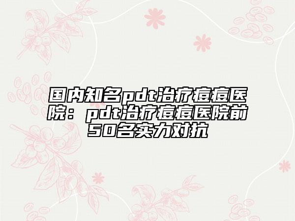 国内知名pdt治疗痘痘医院：pdt治疗痘痘医院前50名实力对抗