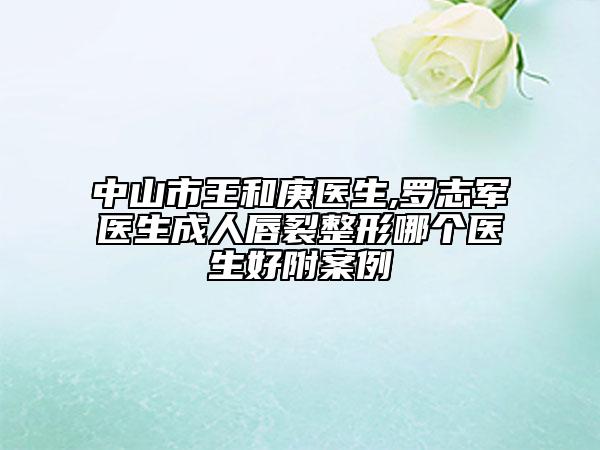 中山市王和庚医生,罗志军医生成人唇裂整形哪个医生好附案例