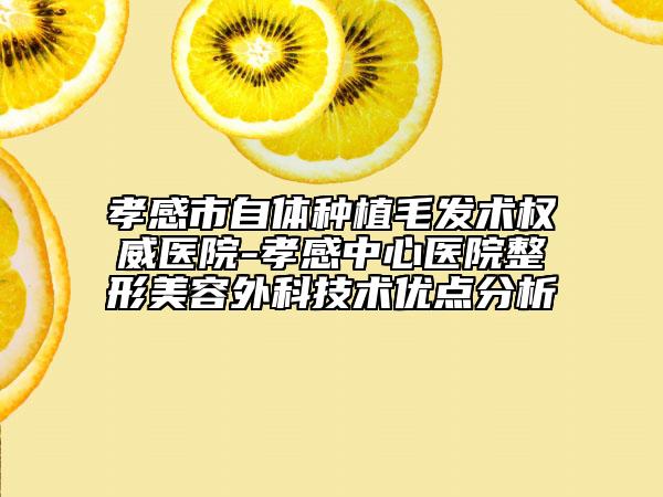 孝感市自体种植毛发术权威医院-孝感中心医院整形美容外科技术优点分析