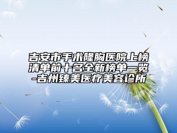 吉安市手术隆胸医院上榜清单前十名全新榜单一览-吉州臻美医疗美容诊所