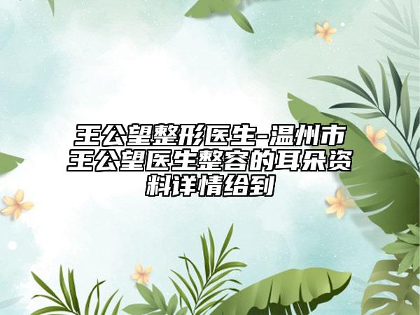 王公望整形医生-温州市王公望医生整容的耳朵资料详情给到