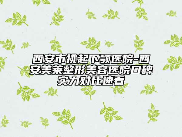 西安市挑起下颚医院-西安美莱整形美容医院口碑实力对比速看