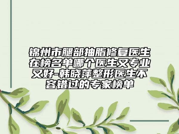 锦州市腿部抽脂修复医生在榜名单哪个医生又专业又好-韩晓萍整形医生不容错过的专家榜单