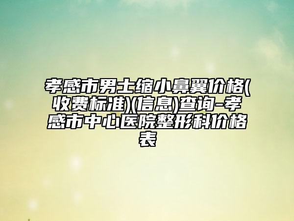 孝感市男士缩小鼻翼价格(收费标准)(信息)查询-孝感市中心医院整形科价格表