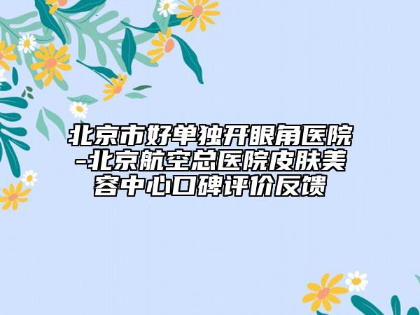 北京市好单独开眼角医院-北京航空总医院皮肤美容中心口碑评价反馈