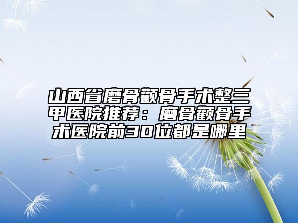 山西省磨骨颧骨手术整三甲医院推荐：磨骨颧骨手术医院前30位都是哪里