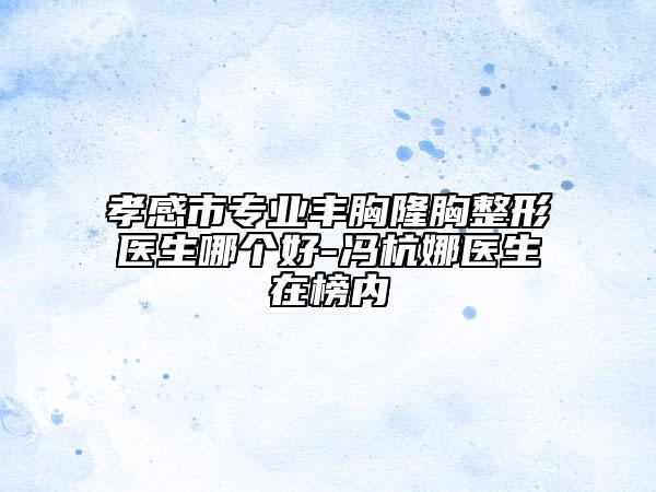 孝感市专业丰胸隆胸整形医生哪个好-冯杭娜医生在榜内