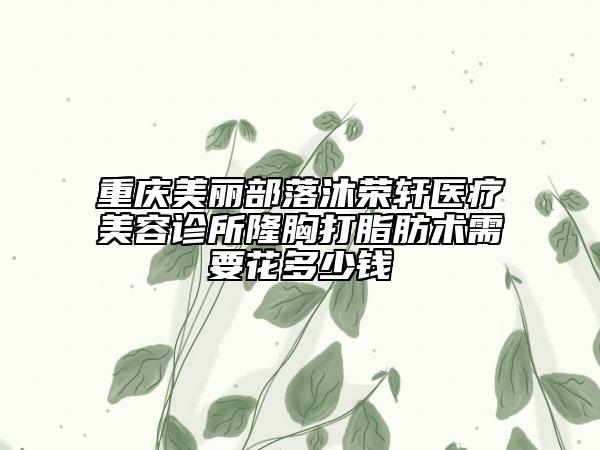 重庆美丽部落沐荣轩医疗美容诊所隆胸打脂肪术需要花多少钱