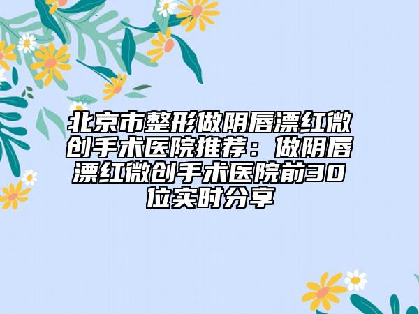 北京市整形做阴唇漂红微创手术医院推荐：做阴唇漂红微创手术医院前30位实时分享