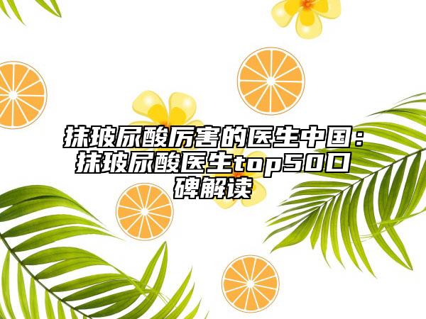 抹玻尿酸厉害的医生中国：抹玻尿酸医生top50口碑解读