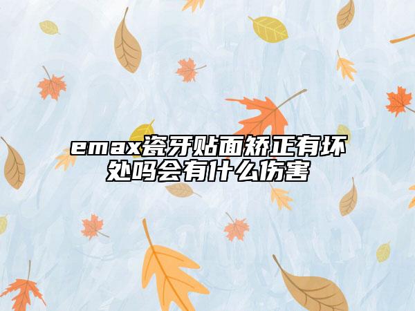 emax瓷牙贴面矫正有坏处吗会有什么伤害