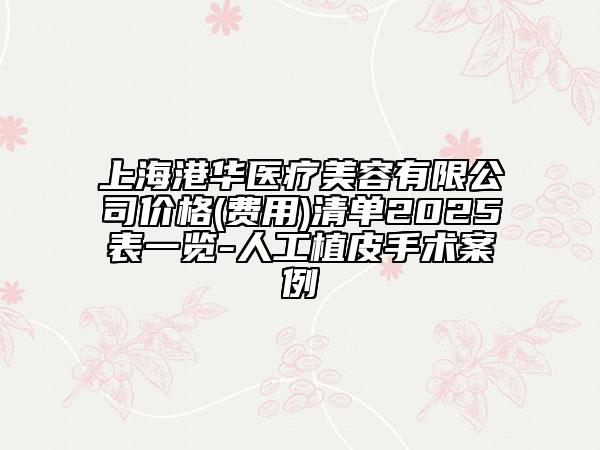 上海港华医疗美容有限公司价格(费用)清单2025表一览-人工植皮手术案例