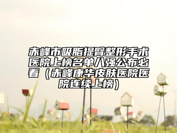 赤峰市吸脂提臀整形手术医院上榜名单八强公布必看（赤峰康华皮肤医院医院连续上榜）