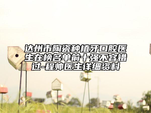 达州市陶瓷种植牙口腔医生在榜名单前十强不容错过-程帅医生详细资料