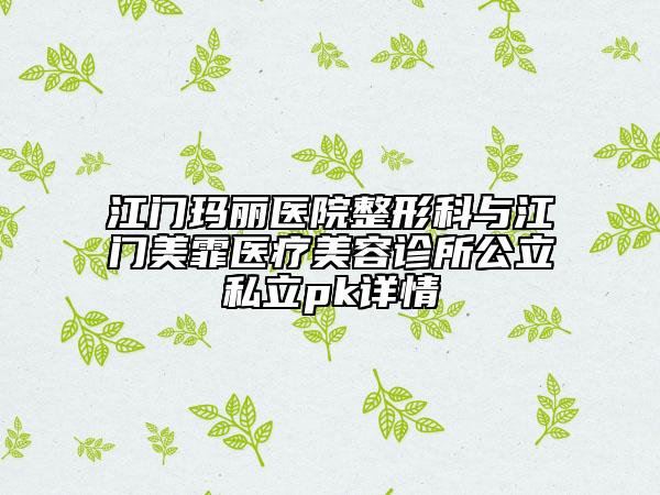 江门玛丽医院整形科与江门美霏医疗美容诊所公立私立pk详情