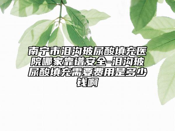 南宁市泪沟玻尿酸填充医院哪家靠谱安全-泪沟玻尿酸填充需要费用是多少钱啊