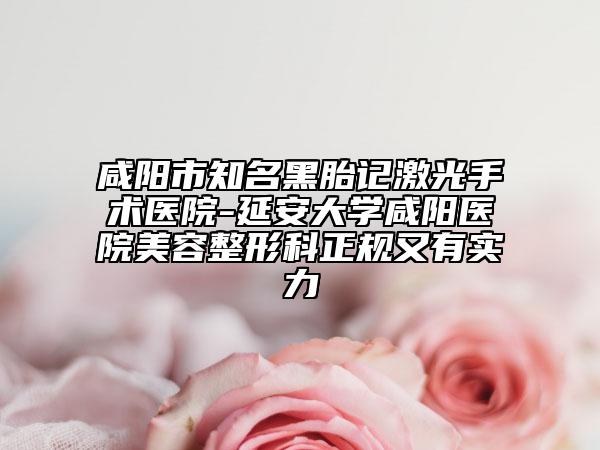 咸阳市知名黑胎记激光手术医院-延安大学咸阳医院美容整形科正规又有实力