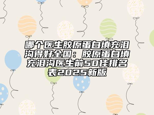 哪个医生胶原蛋白填充泪沟得好全国：胶原蛋白填充泪沟医生前50佳排名表2025新版