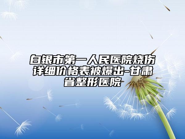 白银市第一人民医院烧伤详细价格表被爆出-甘肃省整形医院