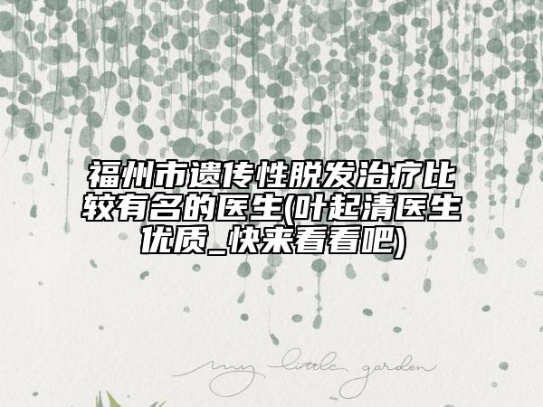 福州市遗传性脱发治疗比较有名的医生(叶起清医生优质_快来看看吧)