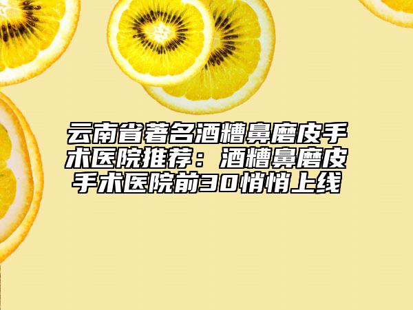 云南省著名酒糟鼻磨皮手术医院推荐：酒糟鼻磨皮手术医院前30悄悄上线