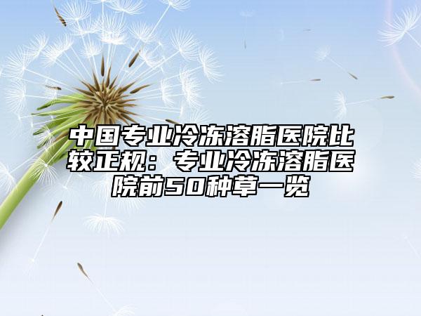 中国专业冷冻溶脂医院比较正规：专业冷冻溶脂医院前50种草一览