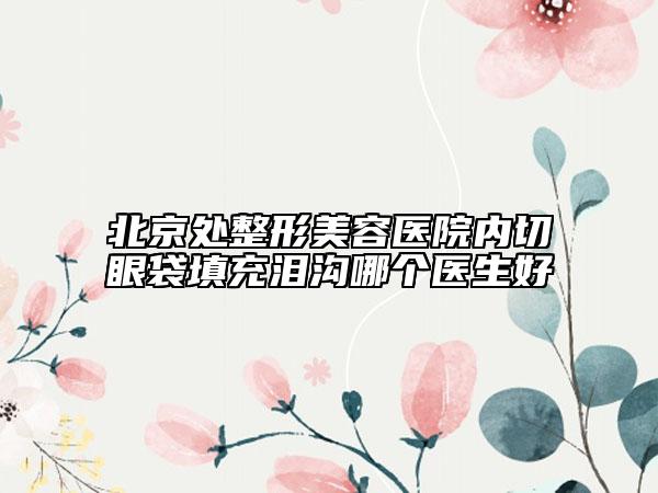 北京处整形美容医院内切眼袋填充泪沟哪个医生好